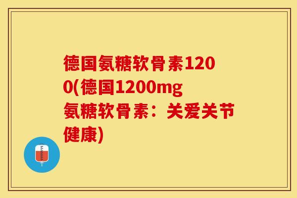 德国氨糖软骨素1200(德国1200mg氨糖软骨素：关爱关节健康)