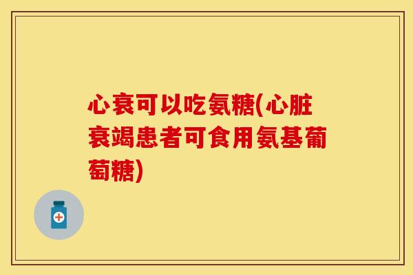 心衰可以吃氨糖(心脏衰竭患者可食用氨基葡萄糖)