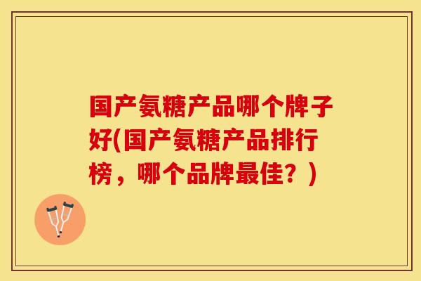 国产氨糖产品哪个牌子好(国产氨糖产品排行榜，哪个品牌最佳？)