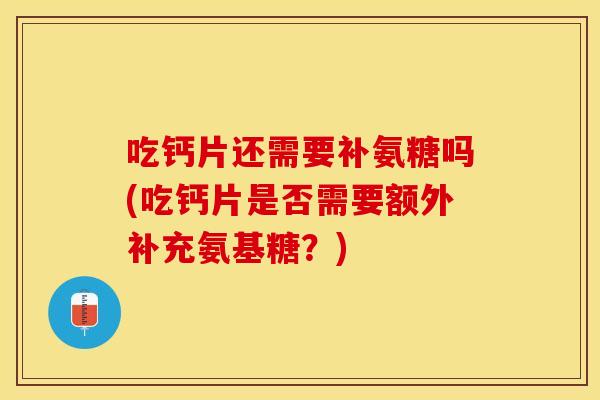 吃钙片还需要补氨糖吗(吃钙片是否需要额外补充氨基糖？)-第1张图片-关节保镖
