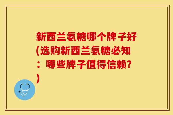 新西兰氨糖哪个牌子好(选购新西兰氨糖必知：哪些牌子值得信赖？)-第1张图片-关节保镖