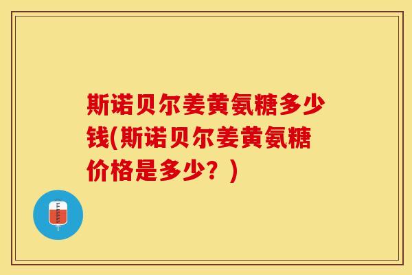 斯诺贝尔姜黄氨糖多少钱(斯诺贝尔姜黄氨糖价格是多少？)-第1张图片-关节保镖