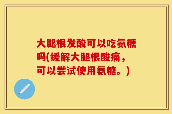大腿根发酸可以吃氨糖吗(缓解大腿根酸痛，可以尝试使用氨糖。)
