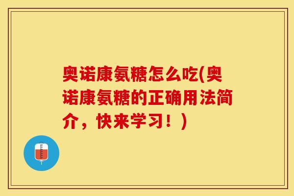 奥诺康氨糖怎么吃(奥诺康氨糖的正确用法简介，快来学习！)-第1张图片-关节保镖