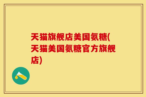 天猫旗舰店美国氨糖(天猫美国氨糖官方旗舰店) 天猫旗舰店美国氨糖(天猫美国氨糖官方旗舰店)