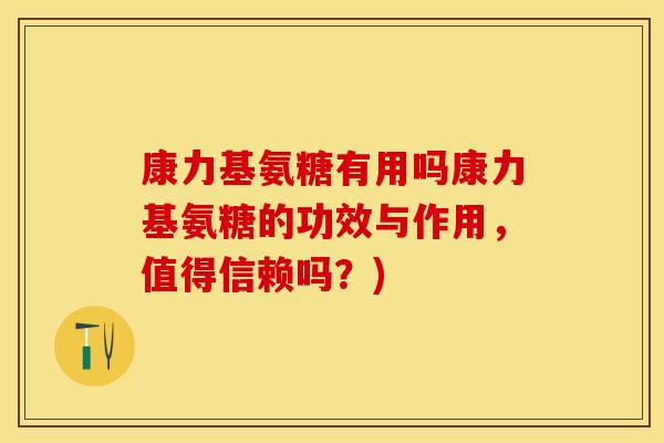 康力基氨糖有用吗康力基氨糖的功效与作用，值得信赖吗？)