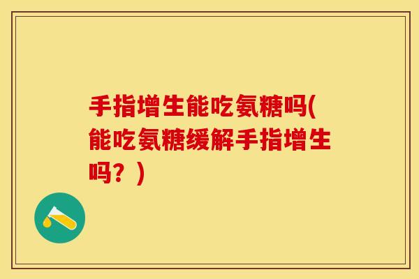 手指增生能吃氨糖吗(能吃氨糖缓解手指增生吗?) 手指增生能吃氨糖吗(能吃氨糖缓解手指增生吗?)