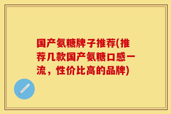 国产氨糖牌子推荐(推荐几款国产氨糖口感一流，性价比高的品牌)