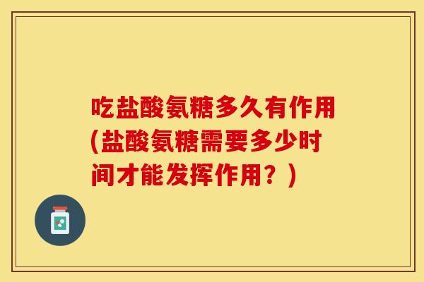 吃盐酸氨糖多久有作用(盐酸氨糖需要多少时间才能发挥作用？)