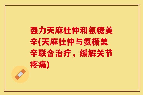 强力天麻杜仲和氨糖美辛(天麻杜仲与氨糖美辛联合治疗，缓解关节疼痛)