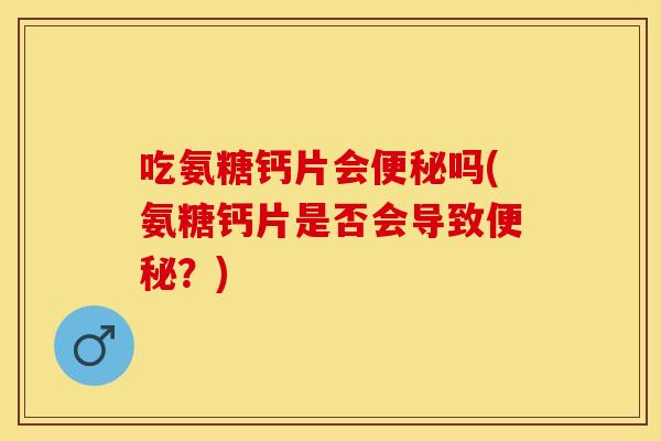 吃氨糖钙片会便秘吗(氨糖钙片是否会导致便秘？)-第1张图片-关节保镖