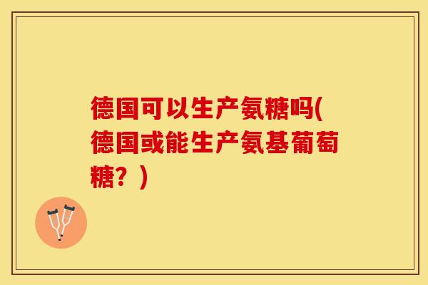 德国可以生产氨糖吗(德国或能生产氨基葡萄糖？)-第1张图片-关节保镖