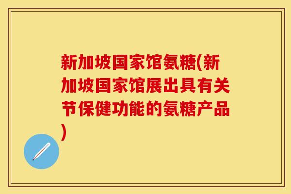 新加坡国家馆氨糖(新加坡国家馆展出具有关节保健功能的氨糖产品)