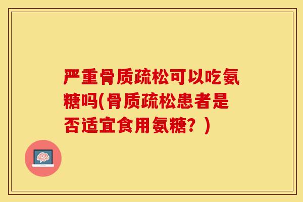 严重骨质疏松可以吃氨糖吗(骨质疏松患者是否适宜食用氨糖？)-第1张图片-关节保镖