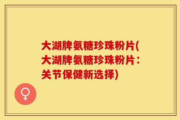 大湖牌氨糖珍珠粉片(大湖牌氨糖珍珠粉片：关节保健新选择)