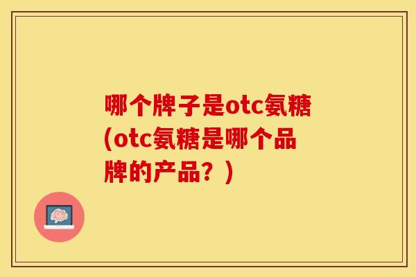 哪个牌子是otc氨糖(otc氨糖是哪个品牌的产品？)-第1张图片-关节保镖