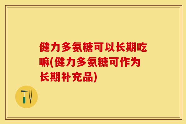 健力多氨糖可以长期吃嘛(健力多氨糖可作为长期补充品)-第1张图片-关节保镖