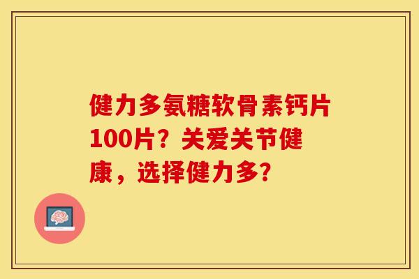 健力多氨糖软骨素钙片100片？关爱关节健康，选择健力多？