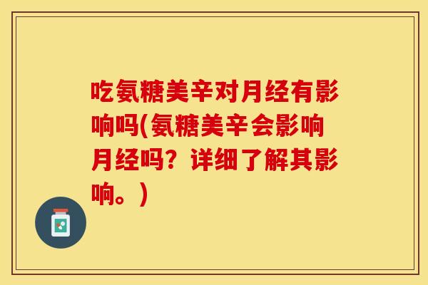 吃氨糖美辛对月经有影响吗(氨糖美辛会影响月经吗?详细了解其影响。) 吃氨糖美辛对月经有影响吗(氨糖美辛会影响月经吗?详细了解其影响。)