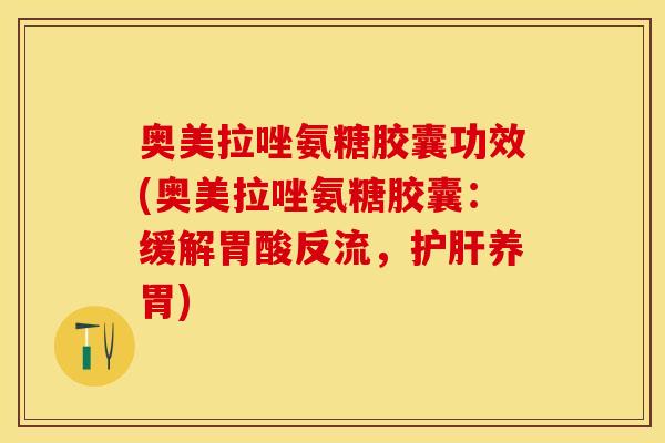 奥美拉唑氨糖胶囊功效(奥美拉唑氨糖胶囊：缓解胃酸反流，护肝养胃)