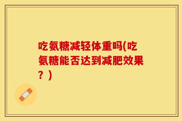 吃氨糖减轻体重吗(吃氨糖能否达到减肥效果？)