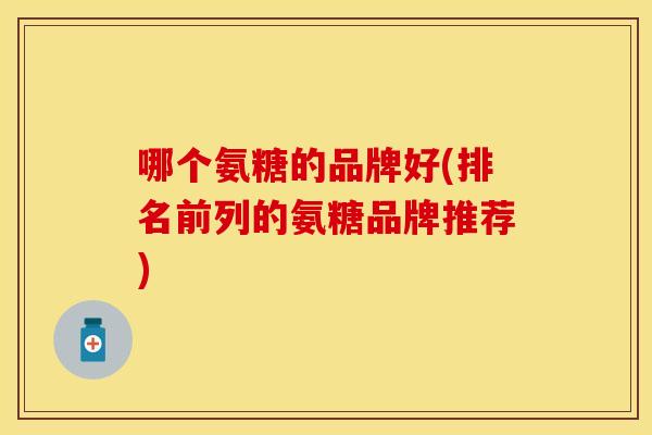 哪个氨糖的品牌好(排名前列的氨糖品牌推荐) 哪个氨糖的品牌好(排名前列的氨糖品牌推荐)