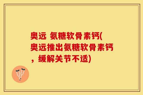 奥远 氨糖软骨素钙(奥远推出氨糖软骨素钙，缓解关节不适)
