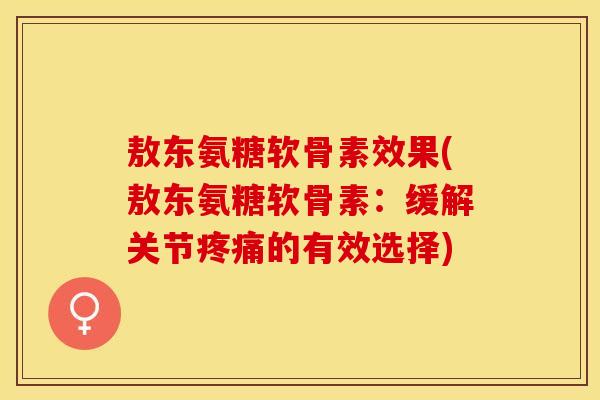 敖东氨糖软骨素效果(敖东氨糖软骨素：缓解关节疼痛的有效选择)