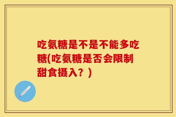吃氨糖是不是不能多吃糖(吃氨糖是否会限制甜食摄入？)
