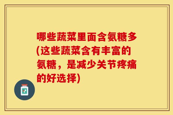 哪些蔬菜里面含氨糖多(这些蔬菜含有丰富的氨糖，是减少关节疼痛的好选择)