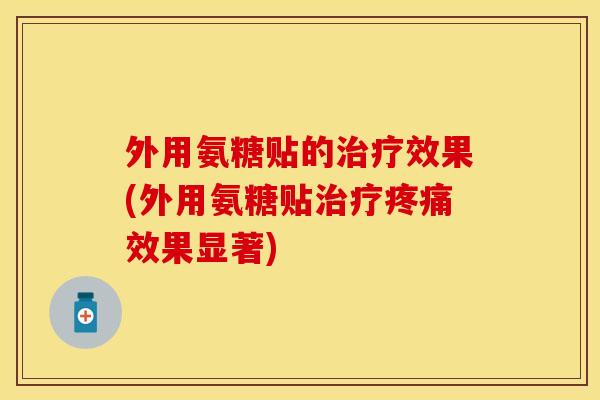 外用氨糖贴的治疗效果(外用氨糖贴治疗疼痛效果显著)