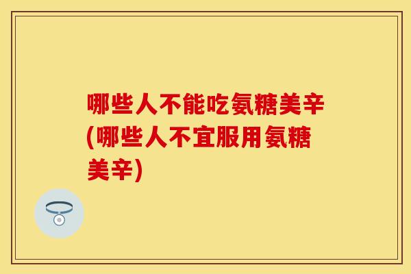 哪些人不能吃氨糖美辛(哪些人不宜服用氨糖美辛) 哪些人不能吃氨糖美辛(哪些人不宜服用氨糖美辛)