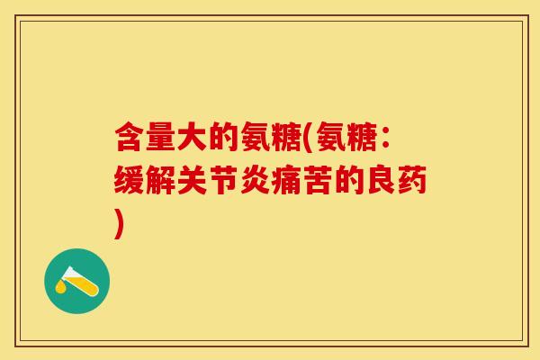 含量大的氨糖(氨糖:缓解关节炎痛苦的良药) 含量大的氨糖(氨糖:缓解关节炎痛苦的良药)