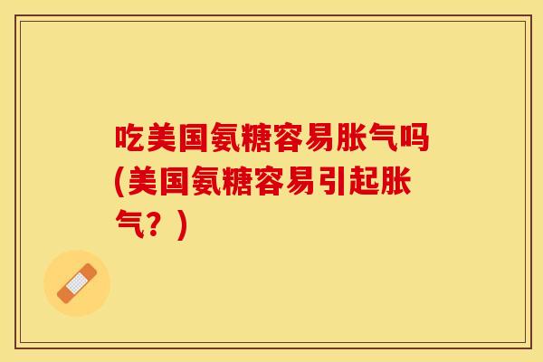 吃美国氨糖容易胀气吗(美国氨糖容易引起胀气？)
