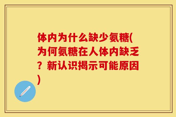 体内为什么缺少氨糖(为何氨糖在人体内缺乏?新认识揭示可能原因) 体内为什么缺少氨糖(为何氨糖在人体内缺乏?新认识揭示可能原因)