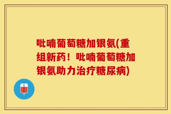 吡喃葡萄糖加银氨(重组新药！吡喃葡萄糖加银氨助力治疗糖尿病)-第1张图片-关节保镖