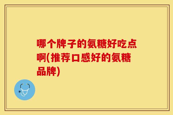 哪个牌子的氨糖好吃点啊(推荐口感好的氨糖品牌)