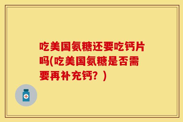 吃美国氨糖还要吃钙片吗(吃美国氨糖是否需要再补充钙？)