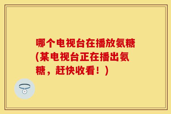 哪个电视台在播放氨糖(某电视台正在播出氨糖，赶快收看！)
