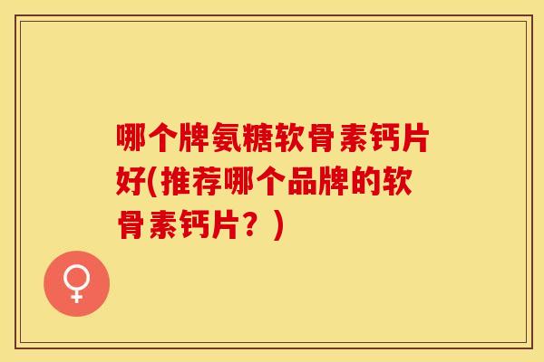 哪个牌氨糖软骨素钙片好(推荐哪个品牌的软骨素钙片？)-第1张图片-关节保镖