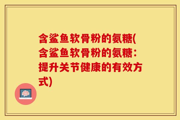 含鲨鱼软骨粉的氨糖(含鲨鱼软骨粉的氨糖：提升关节健康的有效方式)