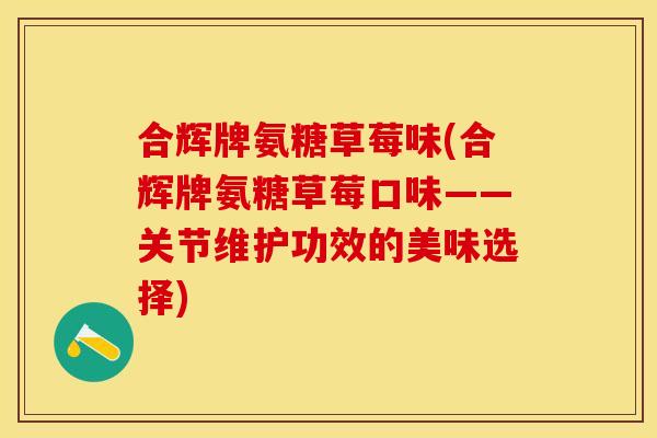 合辉牌氨糖草莓味(合辉牌氨糖草莓口味——关节维护功效的美味选择)-第1张图片-关节保镖