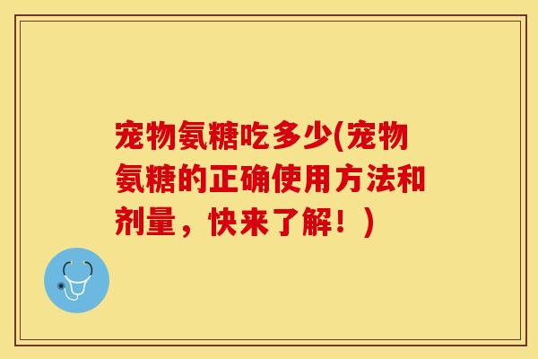 宠物氨糖吃多少(宠物氨糖的正确使用方法和剂量，快来了解！)
