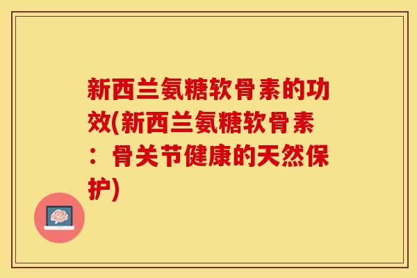 新西兰氨糖软骨素的功效(新西兰氨糖软骨素：骨关节健康的天然保护)