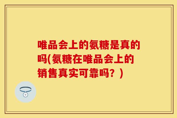 唯品会上的氨糖是真的吗(氨糖在唯品会上的销售真实可靠吗？)