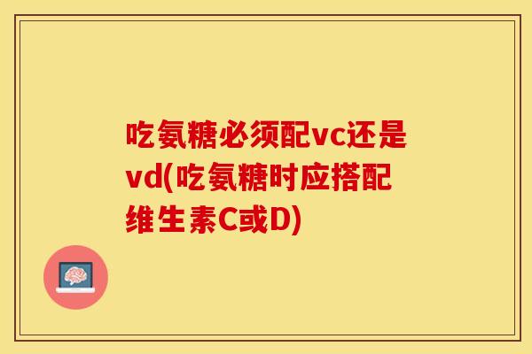 吃氨糖必须配vc还是vd(吃氨糖时应搭配维生素C或D)