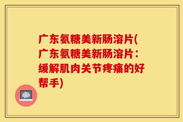 广东氨糖美新肠溶片(广东氨糖美新肠溶片：缓解肌肉关节疼痛的好帮手)-第1张图片-关节保镖