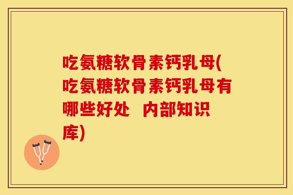吃氨糖软骨素钙乳母(吃氨糖软骨素钙乳母有哪些好处  内部知识库)
