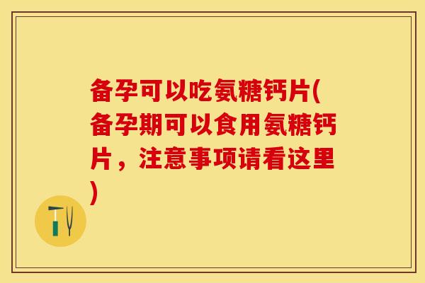备孕可以吃氨糖钙片(备孕期可以食用氨糖钙片，注意事项请看这里)