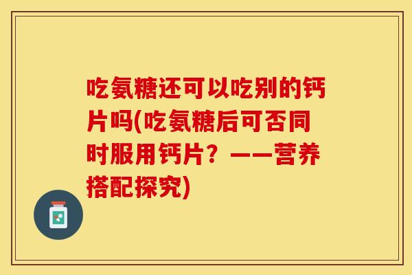 吃氨糖还可以吃别的钙片吗(吃氨糖后可否同时服用钙片？——营养搭配探究)